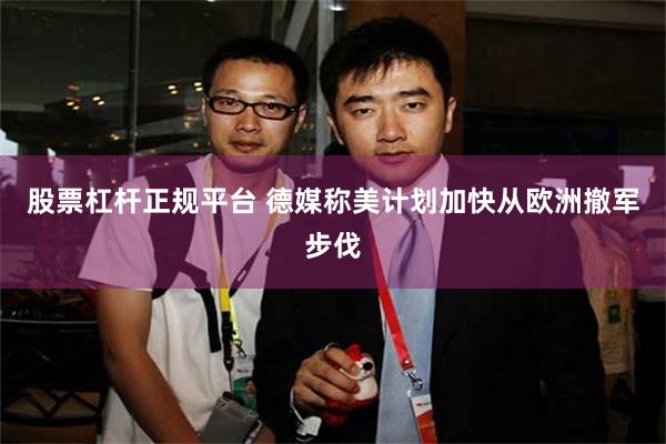 股票杠杆正规平台 德媒称美计划加快从欧洲撤军步伐