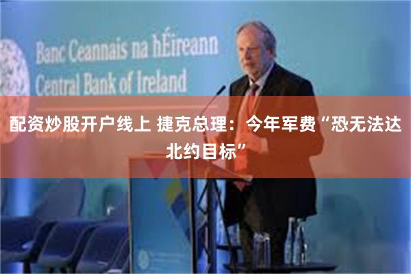 配资炒股开户线上 捷克总理：今年军费“恐无法达北约目标”