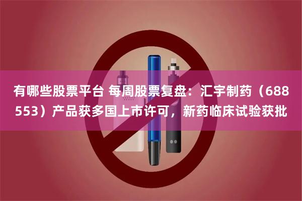 有哪些股票平台 每周股票复盘：汇宇制药（688553）产品获多国上市许可，新药临床试验获批
