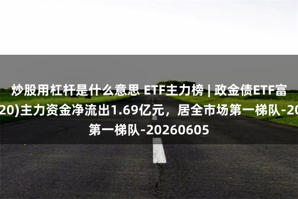 炒股用杠杆是什么意思 ETF主力榜 | 政金债ETF富国(511520)主力资金净流出1.69亿元,居全市场第一梯队-20260605