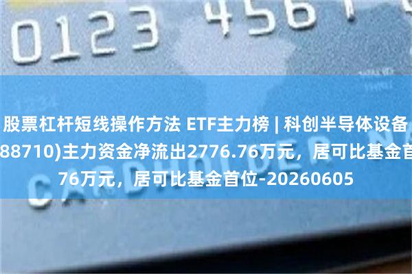 股票杠杆短线操作方法 ETF主力榜 | 科创半导体设备ETF华泰柏瑞(588710)主力资金净流出2776.76万元，居可比基金首位-20260605