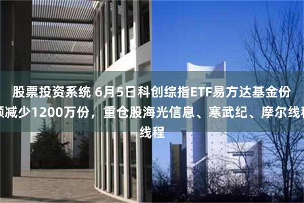 股票投资系统 6月5日科创综指ETF易方达基金份额减少1200万份，重仓股海光信息、寒武纪、摩尔线程