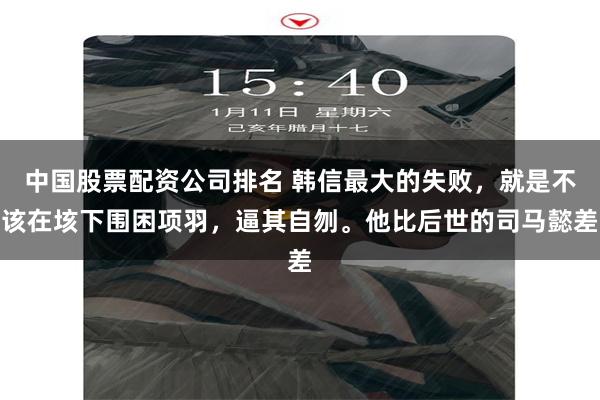 中国股票配资公司排名 韩信最大的失败,就是不该在垓下围困项羽,逼其自刎。他比后世的司马懿差