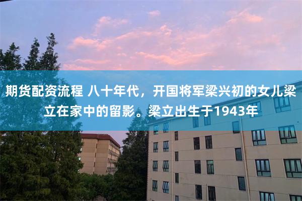 期货配资流程 八十年代，开国将军梁兴初的女儿梁立在家中的留影。梁立出生于1943年