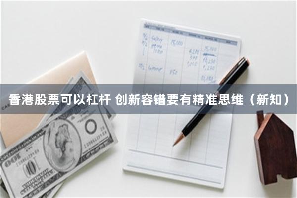 香港股票可以杠杆 创新容错要有精准思维(新知)