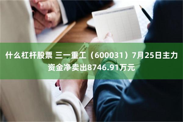 什么杠杆股票 三一重工（600031）7月25日主力资金净卖出8746.91万元
