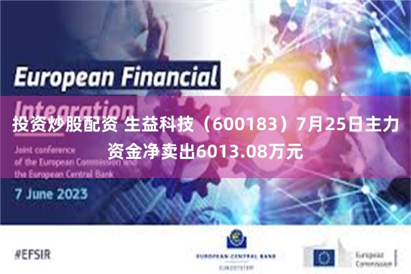 投资炒股配资 生益科技（600183）7月25日主力资金净卖出6013.08万元