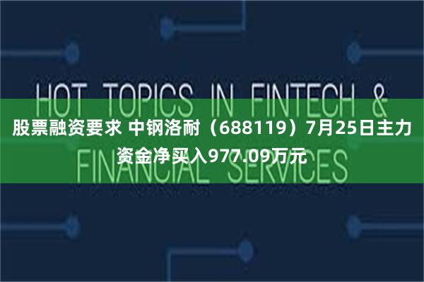 股票融资要求 中钢洛耐(688119)7月25日主力资金净买入977.09万元