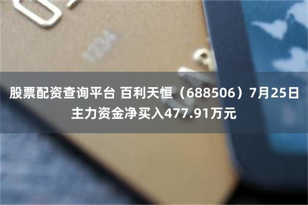 股票配资查询平台 百利天恒（688506）7月25日主力资金净买入477.91万元