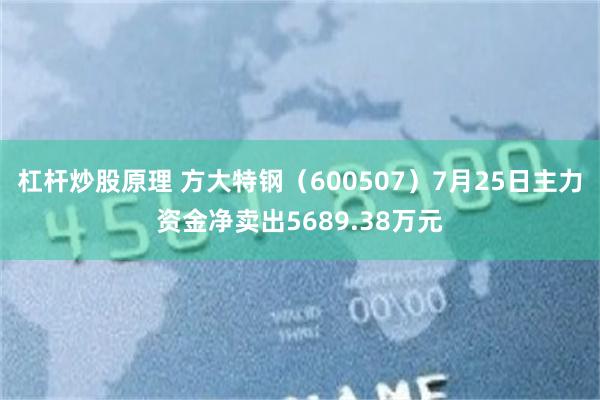 杠杆炒股原理 方大特钢（600507）7月25日主力资金净卖出5689.38万元