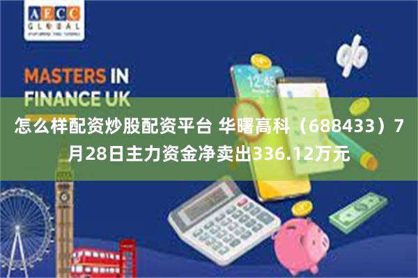 怎么样配资炒股配资平台 华曙高科（688433）7月28日主力资金净卖出336.12万元