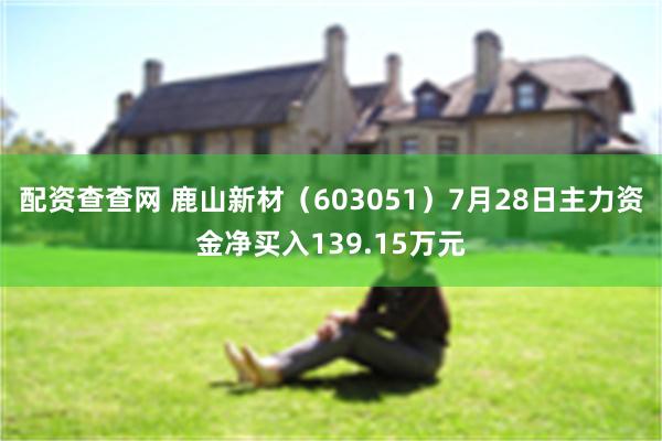 配资查查网 鹿山新材(603051)7月28日主力资金净买入139.15万元