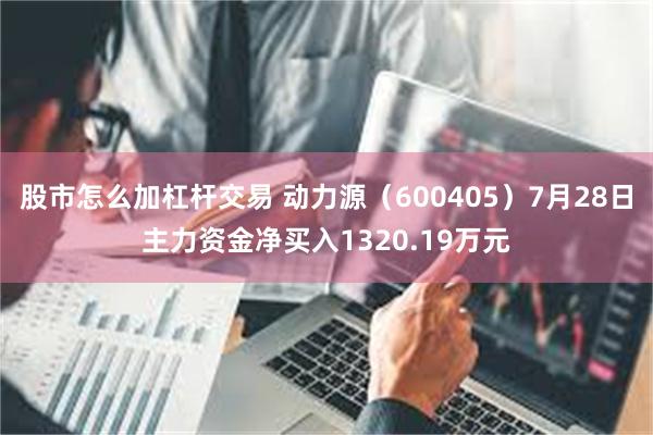 股市怎么加杠杆交易 动力源（600405）7月28日主力资金净买入1320.19万元