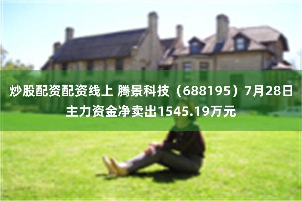 炒股配资配资线上 腾景科技(688195)7月28日主力资金净卖出1545.19万元