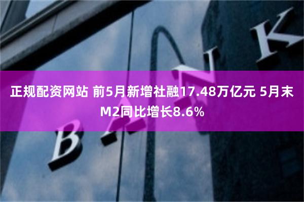 正规配资网站 前5月新增社融17.48万亿元 5月末M2同比增长8.6%