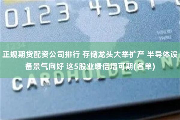 正规期货配资公司排行 存储龙头大举扩产 半导体设备景气向好 这5股业绩倍增可期(名单)