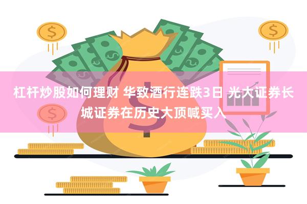 杠杆炒股如何理财 华致酒行连跌3日 光大证券长城证券在历史大顶喊买入