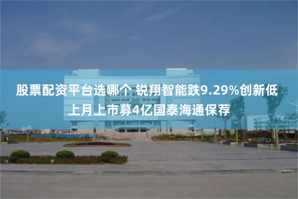 股票配资平台选哪个 锐翔智能跌9.29%创新低 上月上市募4亿国泰海通保荐
