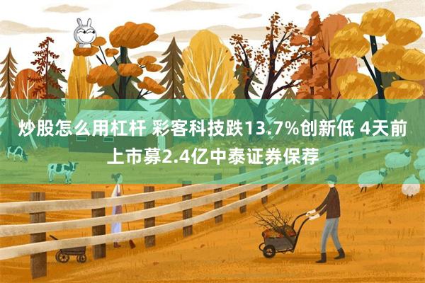炒股怎么用杠杆 彩客科技跌13.7%创新低 4天前上市募2.4亿中泰证券保荐