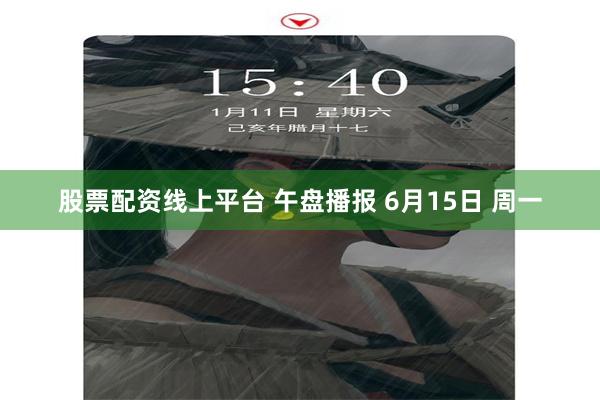 股票配资线上平台 午盘播报 6月15日 周一