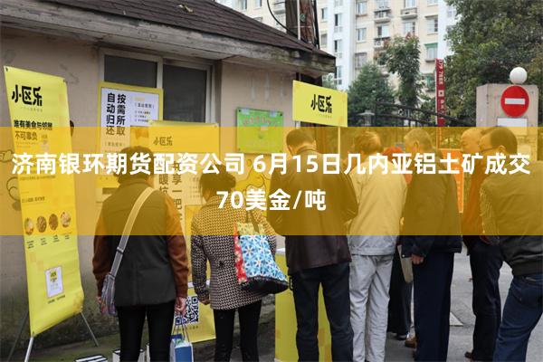 济南银环期货配资公司 6月15日几内亚铝土矿成交70美金/吨
