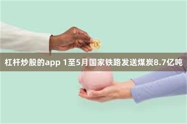 杠杆炒股的app 1至5月国家铁路发送煤炭8.7亿吨