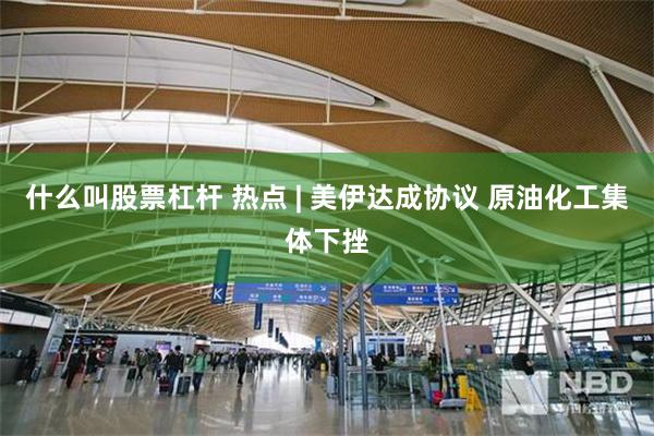 什么叫股票杠杆 热点 | 美伊达成协议 原油化工集体下挫