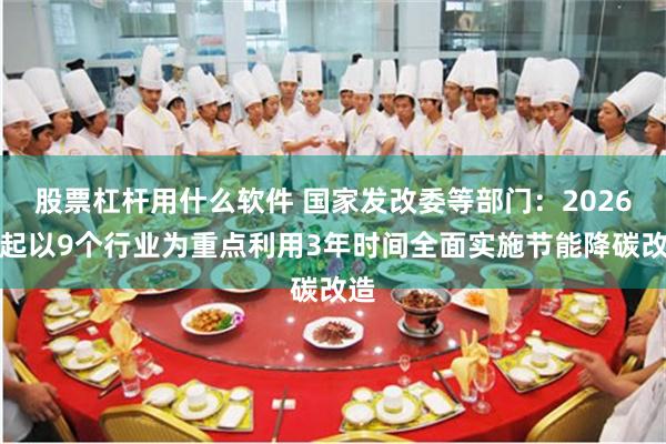 股票杠杆用什么软件 国家发改委等部门：2026年起以9个行业为重点利用3年时间全面实施节能降碳改造
