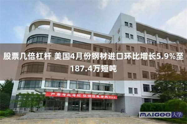 股票几倍杠杆 美国4月份钢材进口环比增长5.9%至187.4万短吨