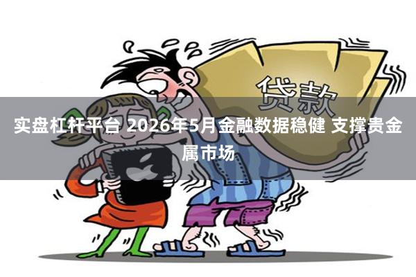 实盘杠杆平台 2026年5月金融数据稳健 支撑贵金属市场