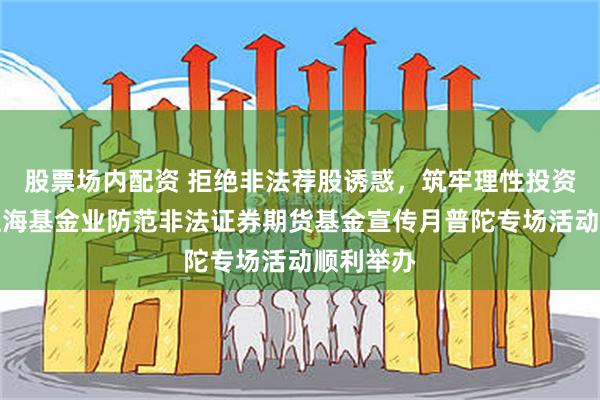 股票场内配资 拒绝非法荐股诱惑，筑牢理性投资防线，上海基金业防范非法证券期货基金宣传月普陀专场活动顺利举办