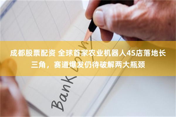 成都股票配资 全球首家农业机器人4S店落地长三角，赛道爆发仍待破解两大瓶颈