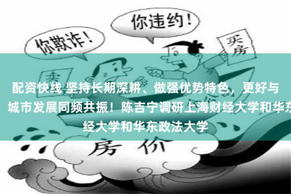 配资快线 坚持长期深耕、做强优势特色，更好与国家发展、城市发展同频共振！陈吉宁调研上海财经大学和华东政法大学