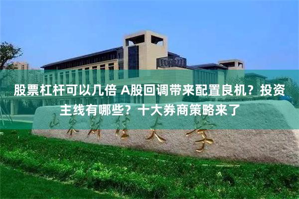 股票杠杆可以几倍 A股回调带来配置良机？投资主线有哪些？十大券商策略来了