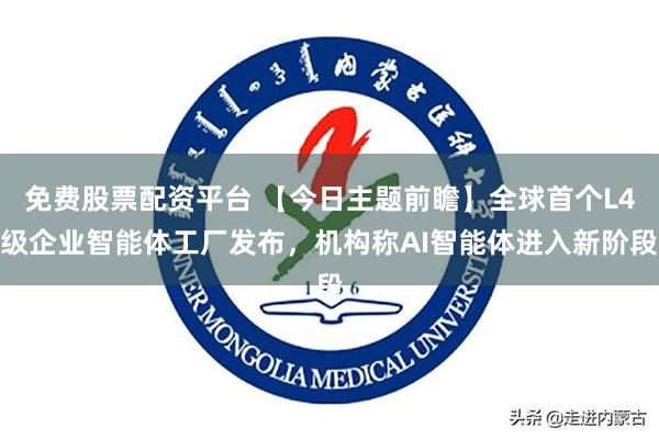 免费股票配资平台 【今日主题前瞻】全球首个L4级企业智能体工厂发布，机构称AI智能体进入新阶段