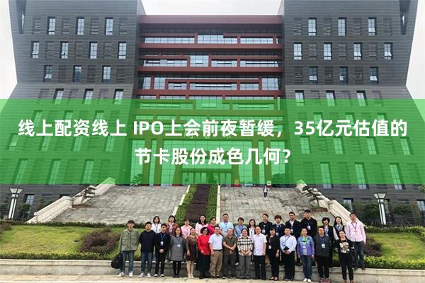 线上配资线上 IPO上会前夜暂缓，35亿元估值的节卡股份成色几何？