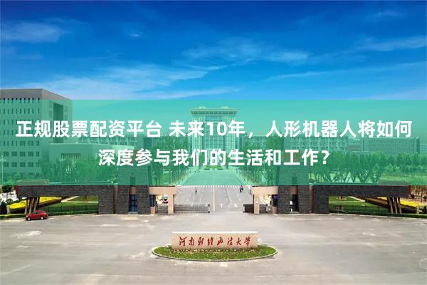 正规股票配资平台 未来10年，人形机器人将如何深度参与我们的生活和工作？