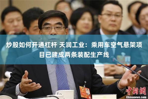 炒股如何开通杠杆 天润工业：乘用车空气悬架项目已建成两条装配生产线