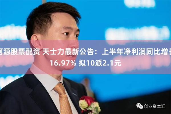 河源股票配资 天士力最新公告：上半年净利润同比增长16.97% 拟10派2.1元