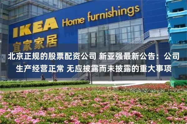 北京正规的股票配资公司 新亚强最新公告：公司生产经营正常 无应披露而未披露的重大事项