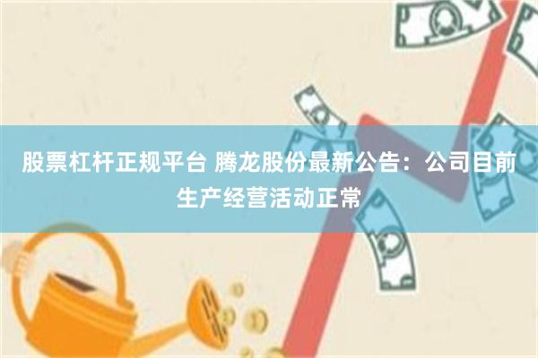 股票杠杆正规平台 腾龙股份最新公告：公司目前生产经营活动正常