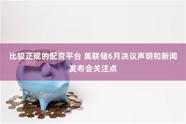 比较正规的配资平台 美联储6月决议声明和新闻发布会关注点