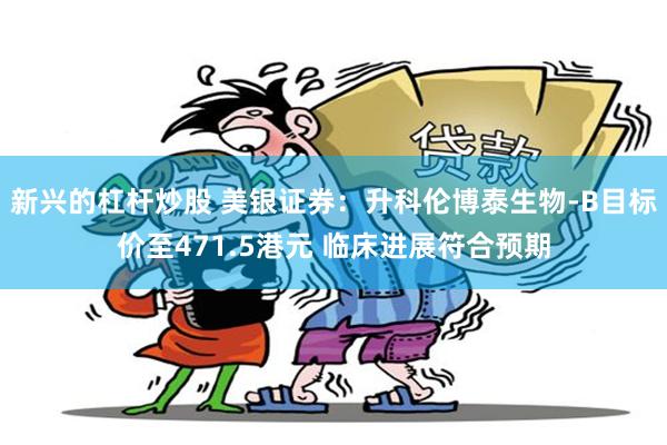 新兴的杠杆炒股 美银证券：升科伦博泰生物-B目标价至471.5港元 临床进展符合预期