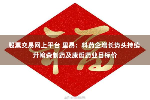 股票交易网上平台 里昂：料药企增长势头持续 升翰森制药及康哲药业目标价