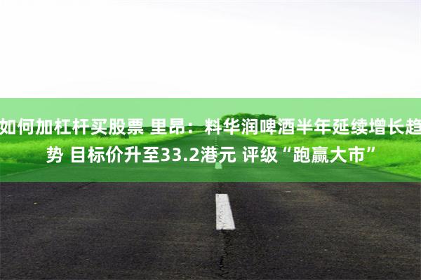 如何加杠杆买股票 里昂：料华润啤酒半年延续增长趋势 目标价升至33.2港元 评级“跑赢大市”