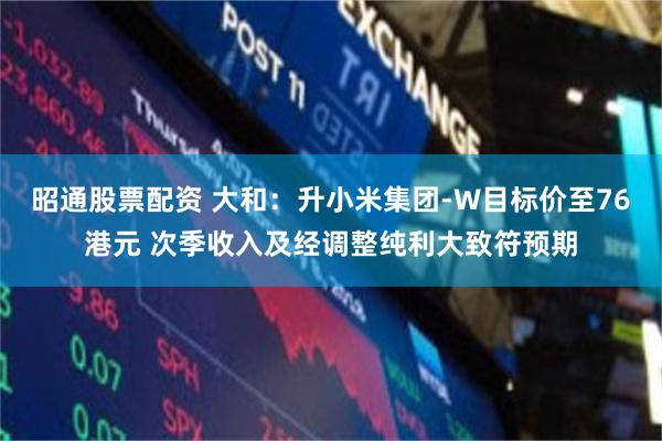 昭通股票配资 大和：升小米集团-W目标价至76港元 次季收入及经调整纯利大致符预期