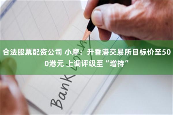 合法股票配资公司 小摩:升香港交易所目标价至500港元 上调评级至“增持”