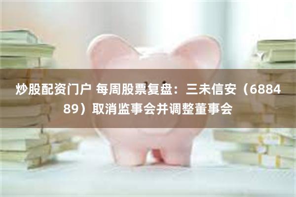 炒股配资门户 每周股票复盘：三未信安（688489）取消监事会并调整董事会