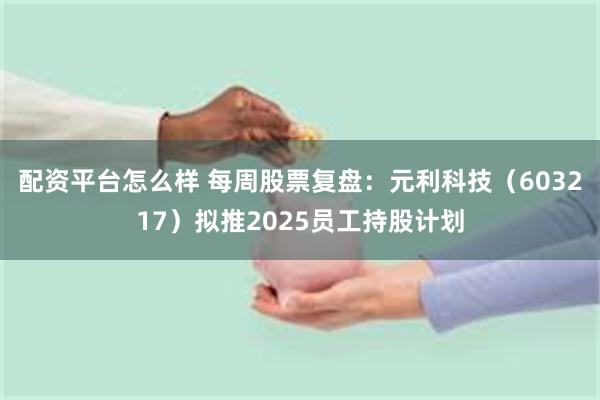 配资平台怎么样 每周股票复盘：元利科技（603217）拟推2025员工持股计划