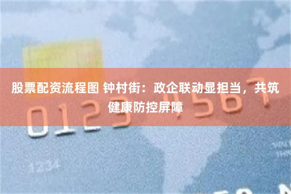 股票配资流程图 钟村街：政企联动显担当，共筑健康防控屏障